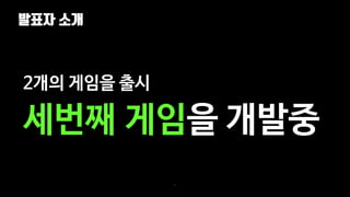 발표자 소개
6
2개의 게임을 출시
세번째 게임을 개발중
 