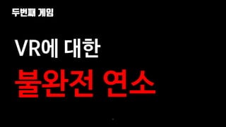 두번째 게임
60
VR에 대한
불완전 연소
 