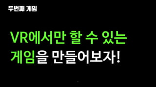 두번째 게임
61
VR에서만 할 수 있는
게임을 만들어보자!
 