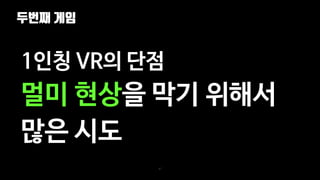 두번째 게임
67
1인칭 VR의 단점
멀미 현상을 막기 위해서
많은 시도
 