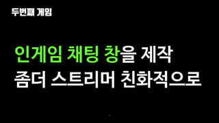 두번째 게임
69
인게임 채팅 창을 제작
좀더 스트리머 친화적으로
 