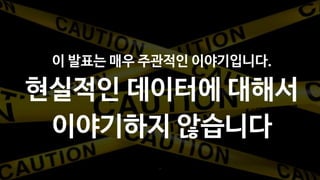 7
이 발표는 매우 주관적인 이야기입니다.
현실적인 데이터에 대해서
이야기하지 않습니다
 