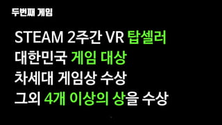두번째 게임
76
STEAM 2주간 VR 탑셀러
대한민국 게임 대상
차세대 게임상 수상
그외 4개 이상의 상을 수상
 