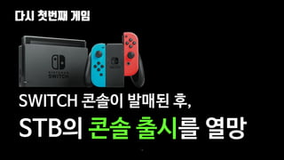 다시 첫번째 게임
78
SWITCH 콘솔이 발매된 후,
STB의 콘솔 출시를 열망
 