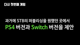 다시 첫번째 게임
80
과거에 STB의 퍼블리싱을 원했던 곳에서
PS4 버전과 Switch 버전을 제안
 