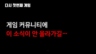 다시 첫번째 게임
88
게임 커뮤니티에
이 소식이 안 올라가길…
 