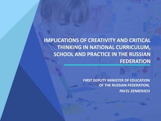 IMPLICATIONS OF CREATIVITY AND CRITICAL
THINKING IN NATIONAL CURRICULUM,
SCHOOL AND PRACTICE IN THE RUSSIAN
FEDERATION
FIRST DEPUTY MINISTER OF EDUCATION
OF THE RUSSIAN FEDERATION,
PAVEL ZENKOVICH
 