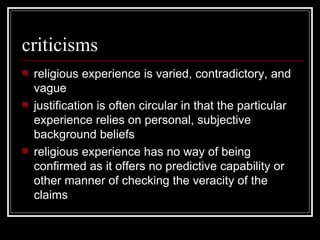 criticisms religious experience is varied, contradictory, and vague justification is often circular in that the particular experience relies on personal, subjective background beliefs religious experience has no way of being confirmed as it offers no predictive capability or other manner of checking the veracity of the claims 