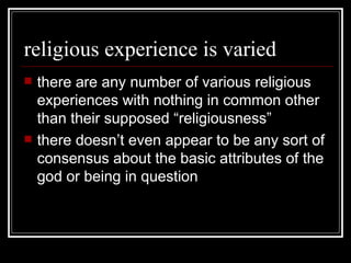 religious experience is varied there are any number of various religious experiences with nothing in common other than their supposed “religiousness” there doesn’t even appear to be any sort of consensus about the basic attributes of the god or being in question 