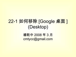 22-1 如何移除 [Google 桌面 ] (Desktop) 楊乾中 2008 年 3 月  [email_address] 