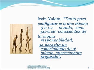 Irvin Yalom: “Tanto para
              configurarse a uno mismo
                y a su mundo, como
                para ser conscientes de
              la propia
                responsabilidad,
               se necesita un
                conocimiento de sí
                mismo enormemente
                profundo”.

sofrologiasocial@gmail.com
sofrologiacaycedianasevilla.blog          5
 