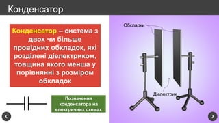 Конденсатор – система з
двох чи більше
провідних обкладок, які
розділені діелектриком,
товщина якого менша у
порівнянні з розміром
обкладок
Обкладки
Діелектрик
Позначення
конденсатора на
електричних схемах
Конденсатор
 