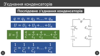 З'єднання конденсаторів
𝑈
𝐶1
𝐶2
𝐶 𝑛
…
Послідовне з’єднання конденсаторів
𝑞 = 𝑞1 = 𝑞2 =. . . = 𝑞 𝑛
𝑈 = 𝑈1 + 𝑈2+. . . +𝑈 𝑛
𝑈 =
𝑞
𝐶
𝑞
𝐶
=
𝑞
𝐶1
+
𝑞
𝐶2
+. . . +
𝑞
𝐶 𝑛
1
𝐶
=
1
𝐶1
+
1
𝐶2
+. . . +
1
𝐶 𝑛
 