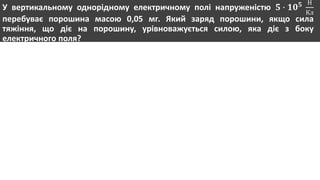 У вертикальному однорідному електричному полі напруженістю 𝟓 ∙ 𝟏𝟎 𝟓 Н
Кл
перебуває порошина масою 0,05 мг. Який заряд порошини, якщо сила
тяжіння, що діє на порошину, урівноважується силою, яка діє з боку
електричного поля?
 