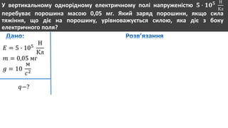У вертикальному однорідному електричному полі напруженістю 𝟓 ∙ 𝟏𝟎 𝟓 Н
Кл
перебуває порошина масою 0,05 мг. Який заряд порошини, якщо сила
тяжіння, що діє на порошину, урівноважується силою, яка діє з боку
електричного поля?
𝐸 = 5 ∙ 105
Н
Кл
𝑚 = 0,05 мг
𝑔 = 10
м
𝑐2
𝑞−?
 