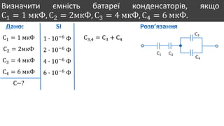 Визначити ємність батареї конденсаторів, якщо
С1 = 1 мкФ, С2 = 2мкФ, С3 = 4 мкФ, С4 = 6 мкФ.
С1 = 1 мкФ
С2 = 2мкФ
С3 = 4 мкФ
С4 = 6 мкФ
С−?
1 ∙ 10−6
Ф
2 ∙ 10−6
Ф
4 ∙ 10−6
Ф
6 ∙ 10−6
Ф
С1 С2
С3
С4
С3,4 = С3 + С4
 