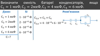 Визначити ємність батареї конденсаторів, якщо
С1 = 1 мкФ, С2 = 2мкФ, С3 = 4 мкФ, С4 = 6 мкФ.
С1 = 1 мкФ
С2 = 2мкФ
С3 = 4 мкФ
С4 = 6 мкФ
С−?
1 ∙ 10−6
Ф
2 ∙ 10−6
Ф
4 ∙ 10−6
Ф
6 ∙ 10−6
Ф
С1 С2
С3
С4
С3,4 = С3 + С4
С3,4 = 4 ∙ 10−6
+ 6 ∙ 10−6
=
 