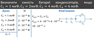 Визначити ємність батареї конденсаторів, якщо
С1 = 1 мкФ, С2 = 2мкФ, С3 = 4 мкФ, С4 = 6 мкФ.
С1 = 1 мкФ
С2 = 2мкФ
С3 = 4 мкФ
С4 = 6 мкФ
С−?
1 ∙ 10−6
Ф
2 ∙ 10−6
Ф
4 ∙ 10−6
Ф
6 ∙ 10−6
Ф
С1 С2
С3
С4
С3,4 = С3 + С4
С3,4 = 4 ∙ 10−6
+ 6 ∙ 10−6
=
10 ∙ 10−6
=
 