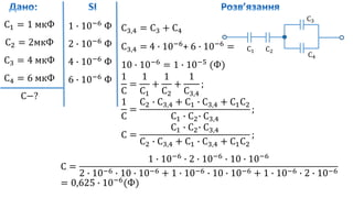 С1 = 1 мкФ
С2 = 2мкФ
С3 = 4 мкФ
С4 = 6 мкФ
С−?
1 ∙ 10−6
Ф
2 ∙ 10−6
Ф
4 ∙ 10−6
Ф
6 ∙ 10−6
Ф
С1 С2
С3
С4
С3,4 = С3 + С4
С3,4 = 4 ∙ 10−6
+ 6 ∙ 10−6
=
10 ∙ 10−6
= 1 ∙ 10−5
(Ф)
1
С
=
1
С1
+
1
С2
+
1
С3,4
;
1
С
=
С2 ∙ С3,4 + С1 ∙ С3,4 + С1С2
С1 ∙ С2∙ С3,4
;
С =
С1 ∙ С2∙ С3,4
С2 ∙ С3,4 + С1 ∙ С3,4 + С1С2
;
С =
1 ∙ 10−6
∙ 2 ∙ 10−6
∙ 10 ∙ 10−6
2 ∙ 10−6 ∙ 10 ∙ 10−6 + 1 ∙ 10−6 ∙ 10 ∙ 10−6 + 1 ∙ 10−6 ∙ 2 ∙ 10−6
= 0,625 ∙ 10−6
(Ф)
 
