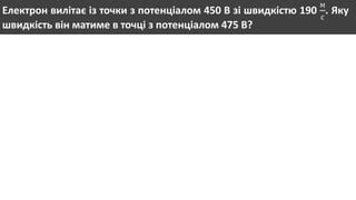 Електрон вилітає із точки з потенціалом 450 В зі швидкістю 190
м
с
. Яку
швидкість він матиме в точці з потенціалом 475 В?
 