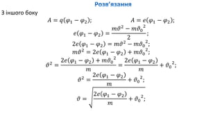 З іншого боку
𝐴 = 𝑞 𝜑1 − 𝜑2 ; 𝐴 = 𝑒 𝜑1 − 𝜑2 ;
𝑒 𝜑1 − 𝜑2 =
𝑚𝜗2
− 𝑚𝜗0
2
2
;
2𝑒 𝜑1 − 𝜑2 = 𝑚𝜗2
− 𝑚𝜗0
2
;
𝑚𝜗2
= 2𝑒 𝜑1 − 𝜑2 + 𝑚𝜗0
2
;
𝜗2
=
2𝑒 𝜑1 − 𝜑2 + 𝑚𝜗0
2
𝑚
=
2𝑒 𝜑1 − 𝜑2
𝑚
+ 𝜗0
2
;
𝜗2
=
2𝑒 𝜑1 − 𝜑2
𝑚
+ 𝜗0
2
;
𝜗 =
2𝑒 𝜑1 − 𝜑2
𝑚
+ 𝜗0
2
;
 