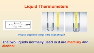 Liquid Thermometers
The two liquids normally used in it are mercury and
alcohol
Physical property is change in the length of liquid
 