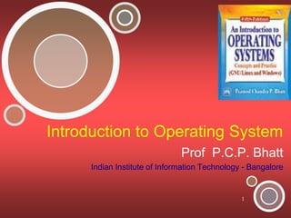 1
Introduction to Operating System
Prof P.C.P. Bhatt
Indian Institute of Information Technology - Bangalore
 