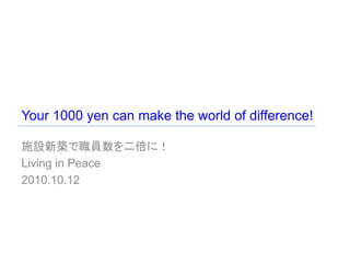 Your 1000 yen can make the world of difference!

施設新築で職員数を二倍に！
Living in Peace
2010.10.12
 