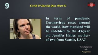 Covid-19 Special Quiz (Part-5)
In term of pandemic
Coronavirus cases around
the world, how mankind will
be indebted to the 43-year
old Jennifer Haller, mother-
of-two from Seattle, USA?
 