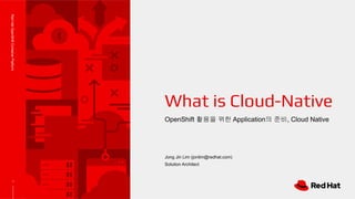 1
OpenShift 활용을 위한 Application의 준비, Cloud Native
What is Cloud-Native
Jong Jin Lim (jonlim@redhat.com)
Solution Architect
RedHatOpenShiftContainerPlatform
 