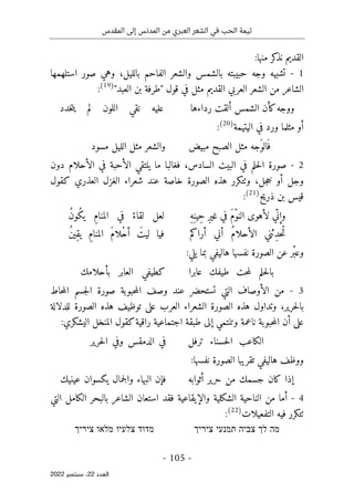 ‫المقدس‬ ‫إلى‬ ‫المدنس‬ ‫من‬ ‫العبري‬ ‫الشعر‬ ‫في‬ ‫الحب‬ ‫تيمة‬
-
105
-
‫اﻟﻌﺪد‬
22
‫ﺳﺒﺘﻤﺒﺮ‬ ،
2022
‫القديم‬
‫كر‬
‫نذ‬
:‫منها‬
1
-
‫بالليل‬ ‫الفاحم‬ ‫والشعر‬ ‫بالشمس‬ ‫حبيبته‬ ‫وجه‬ ‫تشبيه‬
،
‫استلهمها‬ ‫صور‬ ‫وهي‬
‫القديم‬ ‫العربي‬ ‫الشعر‬ ‫من‬ ‫الشاعر‬
"‫العبد‬ ‫بن‬ ‫"طرفة‬ ‫قول‬ ‫في‬ ‫مثل‬
)
19
(
:
‫رداءها‬ ‫ألقت‬ ‫الشمس‬ ‫كأن‬‫ووجه‬
‫لم‬ ‫اللون‬ ‫نقي‬ ‫عليه‬
‫خدد‬‫ت‬‫ي‬
‫مثلما‬ ‫أو‬
‫اليتيمة‬ ‫في‬ ‫ورد‬
)
20
(
:
‫مبيض‬ ‫الصبح‬ ‫مثل‬ ‫َجه‬‫الو‬َ ‫ف‬
‫مسود‬ ‫الليل‬ ‫مثل‬ ‫والشعر‬
2
-
‫ما‬ ‫فغالبا‬ ،‫السادس‬ ‫البيت‬ ‫في‬ ‫حلم‬‫ل‬‫ا‬ ‫صورة‬
‫ي‬
‫الأحلام‬ ‫في‬ ‫الأحبة‬ ‫لتقي‬
‫د‬
‫ون‬
،‫جل‬‫خ‬ ‫أو‬ ‫وجل‬
‫و‬
‫خاصة‬ ‫الصورة‬ ‫هذه‬ ‫ٺتكرر‬
‫عند‬
‫كقول‬ ‫العذري‬ ‫الغزل‬ ‫شعراء‬
‫ذريح‬ ‫بن‬ ‫قيس‬
)
21
(
:
‫ّي‬ ‫وإن‬
‫لأهوى‬
َ‫م‬ْ‫و‬‫الن‬
‫في‬
ِ‫ر‬‫غي‬
ِ‫ه‬ِ‫ِين‬‫ح‬
‫لعل‬
ً‫لقاء‬
‫في‬
ِ‫م‬‫المنا‬
ُ‫ن‬‫ُو‬‫ك‬‫ي‬
‫ِثني‬‫د‬‫ُح‬‫ت‬
ُ‫م‬‫الأحلا‬
‫أني‬
‫أراكم‬
‫فيا‬
َ‫ليت‬
َ‫م‬‫ْلا‬‫ح‬‫أ‬
ِ‫م‬‫المنا‬
ُ‫ن‬‫ِي‬‫ق‬‫ي‬
‫و‬
‫عن‬ ‫ّر‬‫ب‬‫ع‬
‫نفسها‬ ‫الصورة‬
:‫يلي‬ ‫بما‬ ‫هاليفي‬
‫طيفك‬ ‫حت‬‫م‬‫ل‬ ‫حلم‬‫ل‬‫با‬
‫عابرا‬
‫بأحلامك‬ ‫العابر‬ ‫كطيفي‬
3
-
‫حبوبة‬‫م‬‫ال‬ ‫وصف‬ ‫عند‬ ‫تستحضر‬ ‫التي‬ ‫الأوصاف‬ ‫من‬
‫ا‬ ‫جسم‬‫ل‬‫ا‬ ‫صورة‬
‫حاط‬‫م‬‫ل‬
‫حرير‬‫ل‬‫با‬
،
‫و‬
‫تداول‬
‫الشعراء‬ ‫الصورة‬ ‫هذه‬
‫العرب‬
‫على‬
‫الصورة‬ ‫هذه‬ ‫توظيف‬
‫للدلالة‬
:‫اليشكري‬ ‫المنخل‬ ‫كقول‬‫راقية‬ ‫اجتماعية‬ ‫طبقة‬ ‫إلى‬ ‫وتنتمي‬ ‫ناعمة‬ ‫حبوبة‬‫م‬‫ال‬ ‫أن‬ ‫على‬
‫ترفل‬ ‫حسناء‬‫ل‬‫ا‬ ‫الكاعب‬
‫حرير‬‫ل‬‫ا‬ ‫وفي‬ ‫الدمقس‬ ‫في‬
‫نفسها‬ ‫الصورة‬ ‫تقريبا‬ ‫هاليفي‬ ‫ووظف‬
:
‫أثوابه‬ ‫حرير‬ ‫من‬ ‫جسمك‬ ‫كان‬ ‫إذا‬
‫عينيك‬ ‫يكسوان‬ ‫جمال‬‫ل‬‫وا‬ ‫البهاء‬ ‫فإن‬
4
-
‫والإيقاعية‬ ‫الشكلية‬ ‫الناحية‬ ‫من‬ ‫أما‬
‫فقد‬
‫الك‬ ‫بالبحر‬ ‫الشاعر‬ ‫استعان‬
‫ا‬
‫التي‬ ‫مل‬
‫التفعيلات‬ ‫فيه‬ ‫ٺتكرر‬
)
22
(
:
‫מה‬
‫לך‬
‫צביה‬
‫תמנעי‬
‫ציריך‬
‫מדוד‬
‫צלעיו‬
‫מלאו‬
‫ציריך‬
 