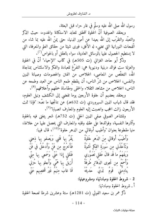 .‫د‬
‫لطروش‬ ‫الشارف‬
-
114
-
‫اﻟﺘﺮاث‬ ‫ﺣﻮﻟﻴﺎت‬ ‫ﻣﺠﻠﺔ‬
.‫البعثة‬ ‫قبل‬ ‫حراء‬ ‫غار‬ ‫في‬ ‫ّم‬‫ل‬‫وس‬ ‫عليه‬ ‫الله‬ ‫صلى‬ ‫الله‬ ‫رسول‬
‫الصو‬ ‫يعتقد‬‫و‬
‫كر‬
‫الذ‬ ‫حيث‬ ،‫والهدوء‬ ‫الاستكانة‬ ‫للعابد‬ ‫حقق‬‫ت‬‫ت‬ ‫خلوة‬‫ل‬‫ا‬ ّ‫ن‬‫أ‬ ‫فية‬
‫من‬ ‫شاء‬ ‫بما‬ ‫عليه‬ ‫الله‬ ّ‫يمن‬ ‫حتى‬ ،‫الدنيا‬ ‫أمور‬ ‫عن‬ ‫بعيدا‬ ‫الله‬ ‫إلى‬ ‫ّب‬‫والتقر‬ ‫ّد‬‫والتعب‬
‫التي‬ ،‫والمعرفة‬ ‫العلم‬ ‫حقائق‬ ‫من‬ ‫شيئا‬ ‫فيرى‬ ،‫الأفق‬ ‫له‬ ‫تضيء‬ ‫التي‬ ‫النورانية‬ ‫ّلمحات‬‫ل‬‫ا‬
،‫العادية‬ ‫بالوسائل‬ ‫عليها‬ ‫حصول‬‫ل‬‫ا‬ ‫يستطيع‬ ‫لا‬
‫حواس‬‫ل‬‫با‬ ‫أو‬ ‫بالعقل‬ ‫سواء‬
)
7
(
.
‫)ت‬ ‫الغزالي‬ ‫حامد‬ ‫أبو‬ ‫كر‬
‫وذ‬
505
‫كتاب‬ ‫في‬ (‫هـ‬
"
‫الإحياء‬
"
‫خلوة‬‫ل‬‫ا‬ ‫في‬ ّ‫ن‬‫أ‬
‫بمناجاة‬ ‫والاستئناس‬ ‫والفكر‬ ‫للعبادة‬ ‫ّغ‬‫التفر‬ :‫هي‬ ‫ية‬‫ودنيو‬ ‫دينية‬ ‫فوائد‬ ‫ست‬ ‫والعزلة‬
‫الله‬
،
‫المعاصي‬ ‫من‬ ‫ّص‬‫التخل‬
،
‫الدين‬ ‫وصيانة‬ ‫خصومات‬‫ل‬‫وا‬ ‫الفتن‬ ‫من‬ ‫خلاص‬‫ل‬‫ا‬
‫والنفس‬
،
‫ا‬ ّ‫ر‬‫ش‬ ‫من‬ ‫خلاص‬‫ل‬‫ا‬
‫لناس‬
،
‫عن‬ ‫وطمعه‬ ‫العبد‬ ‫عن‬ ‫الناس‬ ‫طمع‬ ‫ينقطع‬ ‫أن‬
‫الناس‬
،
‫حمقهم‬ ‫ومقاساة‬ ‫حمقى‬‫ل‬‫وا‬ ‫الثقلاء‬ ‫مشاهد‬ ‫من‬ ‫خلاص‬‫ل‬‫ا‬
‫وأخلاقهم‬
)
8
(
.
،‫العلوم‬ ‫ونيل‬ ‫الـكشف‬ ‫إلى‬ ‫تفضي‬ ‫يوما‬ ‫الأربعين‬ ‫خلوة‬ ‫أن‬ ‫بعضهم‬ ‫يعتقد‬‫و‬
‫فقد‬
‫قال‬
‫شهاب‬
‫الدين‬
‫السهروردي‬
‫)ت‬
632
(‫هـ‬
‫عن‬
‫جها‬‫ئ‬‫نتا‬
‫ما‬
:‫ه‬ ّ‫نص‬
"
‫فإذا‬
‫تمت‬
‫الأربعون‬
‫زالت‬
‫ا‬
‫جب‬‫ح‬‫ل‬
‫وانصبت‬
‫إليه‬
‫العلوم‬
‫والمعارف‬
‫انصبابا‬
"
)
9
(
.
‫)ت‬ ‫حلي‬‫ل‬‫ا‬ ‫الدين‬ ‫صفي‬ ‫الصوفي‬ ‫وللشاعر‬
752
‫يتغن‬ ‫شعر‬ (‫هـ‬
‫ى‬
‫خلوة‬‫ل‬‫با‬ ‫فيه‬
‫و‬
،‫خلالها‬ ‫من‬ ‫عليها‬ ‫حصل‬‫ي‬ ‫التي‬ ‫والمعارف‬ ‫وقلبه‬ ‫عقله‬ ‫على‬ ‫وفوائدها‬ ،‫النفسية‬ ‫آثارها‬
‫بعنوان‬ ‫مقطوعة‬ ‫منها‬
"
‫وأطيب‬
‫خلوة‬ ‫الدهر‬ ‫من‬ ‫أوقاتي‬
"
)
10
(
:‫فيها‬ ‫قال‬ ،
َ ‫طي‬َ‫َأ‬‫و‬
ٌ‫ة‬َ‫َلو‬‫خ‬ ِ‫ر‬‫َه‬‫د‬‫ال‬ َ‫ن‬ِ‫م‬ ‫وقاتي‬َ‫أ‬ ُ‫ب‬
‫ِهني‬‫ذ‬ ‫ِها‬‫ب‬ ‫صفو‬
َ ‫َي‬‫و‬ ‫لبي‬َ ‫ق‬ ‫ِها‬‫ب‬ َ
ّ‫َر‬‫ق‬
َ ‫ي‬
ٌ‫ة‬َ‫شو‬
َ ‫ن‬ ِ‫ر‬‫ِك‬‫ف‬‫ال‬ ِ‫ة‬َ‫ر‬‫َو‬‫س‬ ‫ِن‬‫م‬ ‫ُني‬‫ذ‬ُ‫خ‬‫َأ‬‫َت‬‫و‬
ّ‫َن‬ ‫ف‬ ‫في‬ ُ‫ل‬ُ‫خ‬‫د‬َ‫َأ‬‫و‬ ٍّ‫َن‬ ‫ف‬ ‫ِن‬‫م‬ ُ‫ج‬ُ‫ر‬‫خ‬َ‫َأ‬ ‫ف‬
‫ري‬ُ
ّ‫و‬َ‫ص‬
َ ‫ت‬ ‫َقلي‬‫ع‬ َ‫ل‬‫قا‬ ‫َد‬ ‫ق‬ ‫ما‬ ُ‫م‬َ‫ه‬‫ف‬
َ ‫َي‬‫و‬
‫ّي‬‫ِن‬‫م‬ ‫ِها‬‫ب‬ ‫َمعي‬‫س‬َ‫و‬ ‫ّي‬‫َن‬‫ع‬ ‫ذا‬ ِ‫إ‬ ‫َقلي‬ ‫ن‬َ ‫ف‬
‫َجوى‬‫ن‬ ‫ِن‬‫م‬ ُ‫ع‬َ ‫سم‬َ‫َأ‬‫و‬
ٌ‫َة‬ ‫ُرف‬‫ط‬ ِ‫ر‬ِ ‫َفات‬‫د‬‫ال‬
‫ُزني‬‫ح‬ ‫ِها‬‫ب‬ ‫جلو‬َ‫َأ‬‫و‬ ‫ّي‬‫م‬َ‫ه‬ ‫ِها‬‫ب‬ ُ‫ل‬‫ي‬‫ز‬ُ‫أ‬
ُ‫ُه‬ ‫َديث‬‫ح‬ َ
ّ‫َي‬‫د‬
َ ‫ل‬ ٌ‫م‬‫َو‬ ‫ق‬ ‫ُني‬‫م‬ِ‫د‬‫نا‬ُ ‫ي‬
‫ّي‬‫َن‬‫ع‬ ‫ِم‬‫ه‬ِ‫ص‬‫خ‬َ‫ش‬ ُ‫ير‬َ ‫غ‬ ُ‫م‬ُ ‫ِنه‬‫م‬ َ‫غاب‬ ‫ما‬
َ ‫ف‬
2
-
‫ومشروعيتها‬ ،‫ومبادئها‬ ‫خلوة‬‫ل‬‫ا‬ ‫شروط‬
:
‫أ‬
‫شروط‬ ‫ـ‬
‫ومبادئها‬ ‫خلوة‬‫ل‬‫ا‬
:
‫)ت‬ ‫الفوتي‬ ‫سعيد‬ ‫بن‬ ‫عمر‬ ‫كر‬
‫ذ‬
1281
‫لصحة‬ ‫شرطا‬ ‫وعشرين‬ ‫ستة‬ (‫هـ‬
‫خلوة‬‫ل‬‫ا‬
 