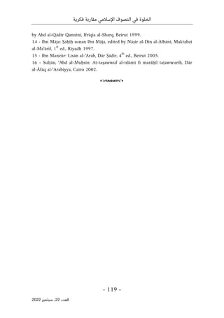 ‫فكرية‬ ‫مقاربة‬ ‫اإلسالمي‬ ‫التصوف‬ ‫في‬ ‫الخلوة‬
-
119
-
‫اﻟﻌﺪد‬
22
‫ﺳﺒﺘﻤﺒﺮ‬ ،
2022
by Abd al-Qādir Qannīnī, Ifriqia al-Sharq, Beirut 1999.
14 - Ibn Māja: Ṣaḥīḥ sunan Ibn Māja, edited by Nāṣir al-Dīn al-Albānī, Maktabat
al-Ma‘ārif, 1
st
ed., Riyadh 1997.
15 - Ibn Manzūr: Lisān al-‘Arab, Dār Ṣādir, 4
th
ed., Beirut 2005.
16 - Sulṭān, ‘Abd al-Muḥsin: At-taṣawwuf al-islāmī fī marāḥil taṭawwurih, Dār
al-Āfāq al-‘Arabiyya, Cairo 2002.
o
 