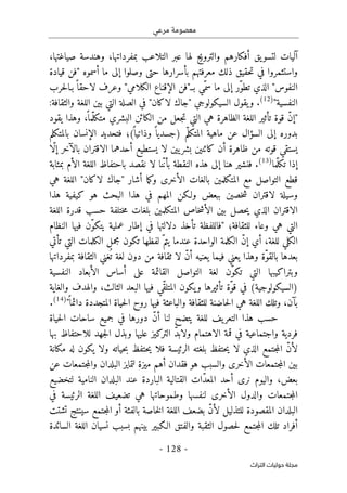 ‫مرعي‬ ‫معصومة‬
-
128
-
‫اﻟﺘﺮاث‬ ‫ﺣﻮﻟﻴﺎت‬ ‫ﻣﺠﻠﺔ‬
‫التلاعب‬ ‫عبر‬ ‫لها‬ ‫والترويج‬ ‫أفكارهم‬ ‫يق‬‫لتسو‬ ‫آليات‬
،‫صياغتها‬ ‫وهندسة‬ ،‫بمفرداتها‬
‫واستثمروا‬
‫إلى‬ ‫وصلوا‬ ‫حتى‬ ‫بأسرارها‬ ‫معرفتهم‬ ‫ذلك‬ ‫حقيق‬‫ت‬ ‫في‬
‫أسم‬ ‫ما‬
‫قيادة‬ ‫"فن‬ ‫وه‬
‫حرب‬‫ل‬‫بـا‬ً ‫لاحقا‬ ‫وعرف‬ "‫الكلامي‬ ‫الإقناع‬ ‫بـ"فن‬ ‫ّي‬‫سم‬ ‫ما‬ ‫إلى‬ ‫ّر‬‫و‬‫تط‬ ‫الذي‬ "‫النفوس‬
"‫النفسية‬
)
12
(
:‫والثقافة‬ ‫اللغة‬ ‫بين‬ ‫التي‬ ‫الصلة‬ ‫في‬ "‫لاكان‬ ‫"جاك‬ ‫السيكولوجي‬ ‫يقول‬‫و‬ .
ّ‫ن‬‫"إ‬
،
ً ‫ّما‬‫ل‬‫متك‬ ‫البشري‬ ‫الكائن‬ ‫من‬ ‫جعل‬‫ت‬ ‫التي‬ ‫هي‬ ‫الظاهرة‬ ‫اللغة‬ ‫تأثير‬ ‫قوة‬
‫يقود‬ ‫وهذا‬
‫بالمتكلم‬ ‫الإنسان‬ ‫فتحديد‬ ‫(؛‬
ً ‫وذاتيا‬ ً ‫)جسديا‬ ‫م‬ّ‫المتكل‬ ‫ماهية‬ ‫عن‬ ‫السؤال‬ ‫إلى‬ ‫بدوره‬
‫أحدهما‬ ‫يستطيع‬ ‫لا‬ ‫يين‬‫بشر‬ ‫كائنين‬ ‫أن‬ ‫ظاهرة‬ ‫من‬ ‫قوته‬ ‫يستقي‬
‫الاقتران‬
‫ّا‬‫ل‬‫إ‬ ‫بالآخر‬
‫ّما‬‫ل‬‫تك‬ ‫إذا‬
)
13
(
‫إلى‬ ‫هنا‬ ‫فنشير‬ .
‫نقصد‬ ‫لا‬ ‫نا‬ّ‫ن‬‫بأ‬ ‫النقطة‬ ‫هذه‬
‫باحتفاظ‬
‫بمثابة‬ ‫الأم‬ ‫اللغة‬
‫هي‬ ‫اللغة‬ "‫لاكان‬ ‫"جاك‬ ‫أشار‬ ‫ما‬‫ك‬‫و‬ ‫الأخرى‬ ‫بالغات‬ ‫المتكلمين‬ ‫مع‬ ‫التواصل‬ ‫قطع‬
‫وسيلة‬
‫لاقتران‬
‫هذا‬ ‫كيفية‬ ‫هو‬ ‫البحث‬ ‫هذا‬ ‫في‬ ‫المهم‬ ‫ولـكن‬ ‫ببعض‬ ‫خصين‬‫ش‬
‫الاقتران‬
‫اللغة‬ ‫قدرة‬ ‫حسب‬ ‫ختلفة‬‫م‬ ‫بلغات‬ ‫المتكلمين‬ ‫خاص‬‫ش‬‫الأ‬ ‫بين‬ ‫حصل‬‫ي‬ ‫الذي‬
‫ال‬
‫النظام‬ ‫فيها‬ ‫ّن‬‫و‬‫يتك‬ ‫عملية‬ ‫إطار‬ ‫في‬ ‫دلالتها‬ ‫تأخذ‬ ‫"فاللفظة‬ ‫للثقافة؛‬ ‫وعاء‬ ‫هي‬ ‫تي‬
‫تأتي‬ ‫التي‬ ‫الكلمات‬ ‫مجمل‬ ‫تكون‬ ‫لفظها‬ ّ‫يتم‬ ‫عندما‬ ‫الواحدة‬ ‫الكلمة‬ ّ‫ن‬‫إ‬ ‫أي‬ ،‫للغة‬ ‫الكلي‬
‫لا‬ ّ‫ن‬‫أ‬ ‫يعنيه‬ ‫فيما‬ ‫يعني‬ ‫وهذا‬ ‫ّة‬‫و‬‫بالق‬ ‫بعدها‬
‫بمفرداتها‬ ‫الثقافة‬ ‫غني‬
ُ ‫ت‬ ‫لغة‬ ‫دون‬ ‫من‬ ‫ثقافة‬
ّ‫و‬‫تك‬ ‫التي‬ ‫وبتراكيبها‬
‫النفسية‬ ‫الأبعاد‬ ‫أساس‬ ‫على‬ ‫القائمة‬ ‫التواصل‬ ‫لغة‬ ‫ن‬
‫والغاية‬ ‫والهدف‬ ،‫الثالث‬ ‫البعد‬ ‫فيها‬ ‫ّي‬‫ق‬‫المتل‬ ‫يكون‬‫و‬ ‫تأثيرها‬ ‫ّة‬‫و‬‫ق‬ ‫في‬ (‫)السيكولوجية‬
"
ً ‫دائما‬ ‫المتجددة‬ ‫حياة‬‫ل‬‫ا‬ ‫روح‬ ‫فيها‬ ‫والباعثة‬ ‫للثقافة‬ ‫حاضنة‬‫ل‬‫ا‬ ‫هي‬ ‫اللغة‬ ‫وتلك‬ ،‫بآن‬
)
14
(
.
‫جميع‬ ‫في‬ ‫دورها‬ ّ‫ن‬‫أ‬ ‫لنا‬ ‫يتضح‬ ‫للغة‬ ‫يف‬‫التعر‬ ‫هذا‬ ‫حسب‬
‫حياة‬‫ل‬‫ا‬ ‫ساحات‬
‫فردية‬
‫واجتماعية‬
‫قمة‬ ‫في‬
‫الاهتمام‬
‫جهد‬‫ل‬‫ا‬ ‫وبذل‬ ‫عليها‬ ‫التركيز‬ ّ‫د‬‫ولاب‬
‫للاحتفاظ‬
‫بها‬
‫لا‬ ‫الذي‬ ‫جتمع‬‫م‬‫ال‬ ّ‫ن‬‫لأ‬
‫فلا‬ ‫الرئيسة‬ ‫بلغته‬ ‫حتفظ‬‫ي‬
‫ولا‬ ‫حياته‬‫ب‬ ‫حتفظ‬‫ي‬
‫مكانة‬ ‫له‬ ‫يكون‬
‫عن‬ ‫جتمعات‬‫م‬‫وال‬ ‫البلدان‬ ‫لتمايز‬ ‫ميزة‬ ‫أهم‬ ‫فقدان‬ ‫هو‬ ‫والسبب‬ ‫الأخرى‬ ‫جتمعات‬‫م‬‫ال‬ ‫بين‬
‫نر‬ ‫واليوم‬ ،‫بعض‬
‫لتخضيع‬ ‫النامية‬ ‫البلدان‬ ‫عند‬ ‫الباردة‬ ‫القتالية‬ ‫ّات‬‫د‬‫المع‬ ‫أحد‬ ‫ى‬
‫في‬ ‫الرئيسة‬ ‫اللغة‬ ‫تضعيف‬ ‫هي‬ ‫وطموحاتها‬ ‫لنفسها‬ ‫الأخرى‬ ‫والدول‬ ‫جتمعات‬‫م‬‫ال‬
‫تشتت‬ ‫سينتج‬ ‫جتمع‬‫م‬‫ال‬ ‫أو‬ ‫بالفئة‬ ‫خاصة‬‫ل‬‫ا‬ ‫اللغة‬ ‫بضعف‬ ّ‫ن‬‫لأ‬ ‫للتذليل‬ ‫المقصودة‬ ‫البلدان‬
‫بس‬ ‫بينهم‬ ‫الـكبير‬ ‫والفتق‬ ‫الثقبة‬ ‫حصول‬‫ل‬ ‫جتمع‬‫م‬‫ال‬ ‫تلك‬ ‫أفراد‬
‫السائدة‬ ‫اللغة‬ ‫نسيان‬ ‫بب‬
 