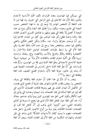 ‫الثقافي‬ ‫الغزو‬ ‫في‬ ‫األم‬ ‫اللغة‬ ‫تجاهل‬ ‫دور‬
-
131
-
‫اﻟﻌﺪد‬
22
‫ﺳﺒﺘﻤﺒﺮ‬ ،
2022
‫وهذه‬ ‫المهاجرون‬ ‫فيها‬ ‫سيسكن‬ ‫التي‬
‫الأساسية‬ ‫ّتها‬‫شم‬ ‫تكون‬ ‫القرارات‬
‫الاحترام‬
‫لنا‬ ‫تبرز‬ ‫فهنا‬ ،‫بها‬ ‫سيمرون‬ ‫التي‬ ‫المراحل‬ ‫جميع‬ ‫في‬ ‫اللاجئين‬ ‫عند‬ ‫الأم‬ ‫بالغة‬ ‫والتعزيز‬
‫حسب‬ ‫الشخص‬ ‫فهذا‬ ‫ما‬ ‫بلد‬ ‫إلى‬ ‫ّه‬‫ج‬‫تو‬ ‫إذا‬ ‫المهاجر‬ ‫الشخص‬ ّ‫ن‬‫أ‬ ‫النقطة‬ ‫هذه‬
‫البلدة‬ ‫تلك‬ ‫ّق‬‫و‬‫لتف‬ ً ‫رمزا‬ ‫سيكون‬ ‫وجوده‬ ‫تعتري‬ ‫التي‬ ‫الموهبة‬
‫هذه‬ ‫نور‬ ‫بزوغ‬ ‫ولـكن‬
‫لا‬ ‫الموهبة‬
‫اللغات‬ ‫لانصهار‬ ‫القسري‬ ‫فبالعمل‬ ‫بها‬ ‫ِم‬ّ‫ه‬‫يف‬‫و‬ ‫يفهم‬ ‫التي‬ ‫باللغة‬ ‫ّا‬‫ل‬‫إ‬ ‫حصل‬‫ت‬
‫إليها‬ ‫اللاجئ‬ ‫البلدان‬ ‫من‬ ‫كثير‬ ‫وفي‬ ‫المواهب‬ ‫هذه‬ ‫بألق‬ ‫تطفئ‬ ‫واحدة‬ ‫سائدة‬ ‫بلغة‬
ً ‫جغرافيا‬ ‫عت‬ّ‫توس‬ ‫ّها‬‫ن‬‫أ‬ ‫نرى‬
‫وازداد‬
‫والعلمي‬ ‫الفكري‬ ‫التطور‬ ‫ولـكن‬ ‫سكانها‬ ‫عدد‬
‫فيها‬ ‫والثقافي‬
‫وهي‬ ‫ية‬‫جذر‬‫ل‬‫ا‬ ‫ة‬
ّ ‫بالعل‬ ‫ّه‬‫التأب‬ ‫عدم‬ ‫إلى‬ ‫يرجع‬ ‫وهذا‬ ‫ومنخفض‬ ‫منحدر‬
‫حياة‬‫ل‬‫ا‬ ‫لتواصل‬ ‫جتمعات‬‫م‬‫ال‬ ‫ّمات‬‫و‬‫مق‬ ‫ترتبط‬ ‫بها‬ ‫التي‬ ‫الأم‬ ‫اللغة‬
‫والاستمرار‬
‫بها‬
‫والأدب‬ ‫والتاريخ‬ ‫والفكر‬ ‫والثقافة‬ ‫حضارة‬‫ل‬‫كا‬
‫والاقتصاد‬
.‫وإلخ‬
‫وهناك‬
‫دراسات‬
‫ّي‬‫أهم‬ ‫على‬ ‫ّد‬‫ك‬
‫تؤ‬ ‫ية‬‫تربو‬
ّ‫م‬‫الأ‬ ‫والثقافات‬ ‫اللغات‬ ‫احترام‬ ‫ة‬
‫ًا‬ ‫تسهيل‬ ،‫تهميشها‬ ‫من‬ ‫ًا‬‫ل‬‫بد‬
‫من‬ ٍ‫ة‬‫فئ‬ ‫لدى‬ ‫الثانية‬ ‫اللغة‬ ‫ّم‬‫ل‬‫وتع‬ ّ‫ي‬‫الاجتماع‬ ‫الاندماج‬ ‫لعملية‬
‫هذه‬ ‫ّز‬‫ك‬
‫وتر‬ .‫المهاجرين‬
‫الدراسات‬
‫على‬
"
‫جب‬‫ي‬ ‫المضيفة‬ ‫جتمعات‬‫م‬‫ال‬ ‫في‬ ‫المدارس‬ ‫داخل‬ ‫الثانية‬ ‫اللغة‬ ‫ّم‬‫ل‬‫تع‬ ّ‫ن‬‫أ‬
‫اللغ‬ ‫لهذه‬ ‫المضيف‬ ‫جتمع‬‫م‬‫ال‬ ‫واحترام‬ ،ّ‫م‬‫الأ‬ ‫اللغة‬ ‫معرفة‬ :‫عاملين‬ ‫إلى‬ ‫يستند‬ ‫أن‬
‫ة‬
‫بها‬ ‫ترتبط‬ ‫التي‬ ‫وللثقافة‬
"
)
18
(
.
ّ‫ن‬‫أ‬ ‫جال‬‫م‬‫ال‬ ‫هذا‬ ‫في‬ ‫كر‬
‫نذ‬ ‫أن‬ ‫بنا‬ ‫جدر‬‫ي‬‫و‬
‫احترام‬
‫يعرف‬ ‫التي‬ ‫والثقافة‬ ‫اللغة‬
‫بتلك‬ ‫والمهاجر‬ ‫اللاجئ‬ ‫جاب‬‫ع‬‫إ‬ ‫ستجلب‬ ‫بها‬ ‫الشخص‬
.‫قصده‬ ‫الذي‬ ‫جتمع‬‫م‬‫ال‬ ‫أو‬ ‫الدولة‬
‫التي‬ ‫الأخرى‬ ‫جتمعات‬‫م‬‫ال‬ ‫ثقافات‬ ‫ومعرفة‬ ‫فهم‬ ‫على‬ ‫حاول‬‫ت‬ ‫البلدان‬ ّ‫ن‬‫أ‬ ‫الأفضل‬ ‫فمن‬
‫إليها‬ ‫جه‬‫ت‬‫ت‬
‫إلى‬ ‫ّي‬‫د‬‫يؤ‬ ‫التي‬ ‫وخدشها‬ ‫تهميشها‬ ‫بدل‬ ‫جتمعات‬‫م‬‫ال‬ ‫تلك‬ ‫في‬ ‫السائدة‬ ‫اللغة‬ ‫عبر‬
‫وهناك‬ .‫عددهم‬ ‫يتزايد‬ً ‫يوميا‬ ‫الذين‬ ‫المهاجرين‬ ‫عند‬ ‫العلم‬ ‫شمس‬ ‫وأفول‬ ‫الأفكار‬ ‫خمود‬
‫التنامي‬ ‫في‬ ‫دورها‬ ‫لنا‬ ‫يتضح‬ ‫فيها‬ ‫الذي‬ ‫الأم‬ ‫اللغة‬ ‫جاهل‬‫ت‬ ‫حول‬ ‫اللغة‬ ‫أهل‬ ‫عند‬ ‫آراء‬
"‫"كومينز‬ ‫منهم‬ ،‫العلمي‬ ‫والتصاعد‬
‫الذي‬
‫في‬ ‫الفرد‬ ‫لغة‬ ‫جاهل‬‫ت‬ ّ‫ن‬‫"أ‬ ‫إلى‬ ‫يذهب‬
‫هذه‬ ‫داخل‬ ّ‫القسري‬ ‫الانصهار‬ ‫أنواع‬ ‫من‬ ‫ا‬ً‫نوع‬ ‫عتبر‬
ُ ‫ي‬ ‫الثقافات‬ ‫ّدة‬‫د‬‫المتع‬ ‫جتمعات‬‫م‬‫ال‬
"‫كة‬
‫المشتر‬ ‫ات‬ّ‫الأساسي‬ ‫"إتقان‬ ‫ّيه‬‫م‬‫يس‬ ‫ما‬ ‫مفهوم‬ ،‫جتمعات‬‫م‬‫ال‬
‫نقل‬ ‫على‬ ‫يساعد‬ ‫الذي‬
ّ‫ن‬‫أ‬ ‫يعتبر‬‫و‬ ،‫الثانية‬ ‫اللغات‬ ‫إلى‬ ّ‫م‬‫الأ‬ ‫اللغة‬ ‫من‬ ‫المكتسبة‬ ‫والمهارات‬ ‫المعارف‬
‫اللغة‬
 
