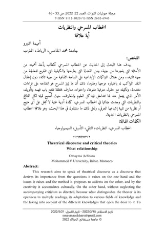 ‫العدد‬ ،‫التراث‬ ‫حوليات‬ ‫مجلة‬
22
،
2022
،
‫ص‬
33
-
46
P-ISSN 1112-5020 / E-ISSN 2602-6945
:‫اﻻﺳﺘﻼم‬ ‫ﺗﺎرﻳﺦ‬
15
/
3
/
2022
-
:‫اﻟﻘﺒﻮل‬ ‫ﺗﺎرﻳﺦ‬
21
/
5
/
2022
omaymaachbaro@gmail.com
©
‫الجزائر‬ ،‫مستغانم‬ ‫جامعة‬
2022
‫يات‬‫والنظر‬ ‫المسرحي‬ ‫خطاب‬‫ل‬‫ا‬
‫علاقة‬ ‫أية‬
‫اشبرو‬ ‫أميمة‬
‫جا‬
‫المغرب‬ ،‫الرباط‬ ،‫خامس‬‫ل‬‫ا‬ ‫محمد‬ ‫معة‬
‫ال‬
:‫ملخص‬
‫من‬ ‫أهميته‬ ‫يأخذ‬ ‫خطاب‬‫ك‬ ‫المسرحي‬ ‫خطاب‬‫ل‬‫ا‬ ‫عن‬ ‫حديث‬‫ل‬‫ا‬ ‫إلى‬ ‫البحث‬ ‫هذا‬ ‫يهدف‬
‫من‬ ‫جة‬‫ل‬‫للمعا‬ ‫تقترح‬ ‫التي‬ ‫والـكيفية‬ ‫يطرحها‬ ‫التي‬ ‫القضايا‬ ‫ومن‬ ،‫جهة‬ ‫من‬ ‫يفجرها‬ ‫التي‬ ‫الأسئلة‬
‫ومن‬ ...‫ثانية‬ ‫جهة‬
‫إغفال‬ ‫دون‬ ،‫ثالثة‬ ‫جهة‬ ‫من‬ ‫الثقافية‬ ‫الساحة‬ ‫على‬ ‫الإبداعية‬ ‫مات‬‫ك‬‫الترا‬ ‫خلال‬
‫قراءات‬ ‫على‬ ‫انفتاحه‬ ‫هو‬ ‫المسرح‬ ‫يميز‬ ‫ما‬ ‫أن‬ ‫ذلك‬ ،‫ومقوما‬ ‫موجها‬ ‫باعتباره‬ ‫له‬ ‫المواكب‬ ‫النقد‬
،‫يله‬‫وتأو‬ ‫فهمه‬ ‫باب‬ ‫تفتح‬ ‫ختلفة‬‫م‬ ‫معارف‬ ‫واحتواءه‬ ،‫متنوعة‬ ‫معرفية‬ ‫حقول‬ ‫مع‬ ‫وتكيفه‬ ،‫متعددة‬
‫منه‬ ‫جعل‬‫ي‬ ‫الذي‬ ‫الأمر‬
‫ج‬‫ه‬‫المنا‬ ‫لكل‬ ‫قبلة‬ ‫أصبح‬ ‫حيث‬ .‫والمعارف‬ ‫العلوم‬ ‫كل‬ ‫فيه‬ ‫ٺتداخل‬ ‫فنا‬
‫منهج‬ ‫أي‬ ‫على‬ ‫خل‬‫ب‬‫ت‬ ‫لا‬ ‫غنية‬ ‫أدبية‬ ‫مادة‬‫ك‬ ،‫المسرحي‬ ‫خطاب‬‫ل‬‫ا‬ ‫في‬ ‫ضالتها‬ ‫وجدت‬ ‫التي‬ ‫يات‬‫والنظر‬
‫خطاب‬‫ل‬‫ا‬ ‫علاقة‬ ‫وهو‬ ،‫البحث‬ ‫هذا‬ ‫في‬ ‫سنتناوله‬ ‫ما‬ ‫ذلك‬ ‫ولعل‬ .‫المعرفي‬ ‫إشباعها‬ ‫تلبية‬ ‫من‬ ‫ية‬‫نظر‬ ‫أو‬
‫حديثة‬‫ل‬‫ا‬ ‫يات‬‫بالنظر‬ ‫المسرحي‬
.
‫الكلمات‬
‫الدالة‬
:
،‫المسرحي‬ ‫خطاب‬‫ل‬‫ا‬
‫الس‬ ،‫يل‬‫التأو‬ ،‫التلقي‬ ،‫يات‬‫النظر‬
‫ي‬
‫ميولوجيا‬
.
o
Theatrical discourse and critical theories
What relationship
Omayma Achbaro
Mohammed V University, Rabat, Morocco
Abstract:
This research aims to speak of theatrical discourse as a discourse that
derives its importance from the questions it raises on the one hand and the
issues it raises and the method it proposes to address on the other, and by the
creativity it accumulates culturally. On the other hand, without neglecting the
accompanying criticism as directed, because what distinguishes the theater is its
openness to multiple readings, its adaptation to various fields of knowledge and
the taking into account of the different knowledges that open the door to it. To
 
