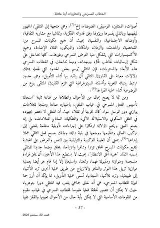 ‫عالقة‬ ‫أية‬ ‫والنظريات‬ ‫المسرحي‬ ‫الخطاب‬
-
37
-
‫اﻟﻌﺪد‬
22
‫ﺳﺒﺘﻤﺒﺮ‬ ،
2022
‫إلخ‬ ،‫الضوضاء‬ ،‫الموسيقى‬ ،‫الممثلين‬ ،‫أصوات‬
"
)
7
(
/‫المتلقي‬ ‫إلى‬ ‫متجهة‬ ‫وهي‬ .
‫جمهور‬‫ل‬‫ا‬
‫قدراته‬ ‫وفق‬ ‫يؤولها‬‫و‬ ‫يفسرها‬ ‫وبالتالي‬ ‫ليفهمها‬
،‫الثقافية‬ ‫مشاربه‬ ‫مع‬ ‫وتماشيا‬ ،‫ية‬‫الفكر‬
:‫من‬ ‫المسرح‬ ‫مكونات‬ ‫جميع‬ ‫أن‬ ‫حيث‬‫ب‬ ،‫والنفسية‬ ،‫الاجتماعية‬ ‫وأوضاعه‬
‫وجميع‬ ،‫الإضاءة‬ ،‫اللغة‬ ،‫والديكور‬ ،‫والمكان‬ ،‫والزمان‬ ،‫حدث‬‫ل‬‫وا‬ ،‫الشخصية‬
‫ال‬
‫على‬ ‫ٺتداخل‬ ‫كلها‬ ...‫وغيرها‬ ‫المسرحي‬ ‫العرض‬ ‫منها‬ ‫يتشكل‬ ‫التي‬ ‫أكسيسوارات‬
‫فكر‬ ‫خاطب‬‫ت‬ ‫إرساليات‬ ‫شكل‬
‫المسرحي‬ ‫خطاب‬‫ل‬‫ا‬ ‫في‬ ‫تداخلت‬ ‫ومهما‬ .‫ووجدانه‬ ‫ه‬
‫المتلقي‬ ‫فإن‬ ،‫يات‬‫والمستو‬ ‫الأبعاد‬ ‫هذه‬
"
‫يمتلك‬ ‫جعله‬‫ت‬ ‫التي‬ ‫حدود‬‫ل‬‫ا‬ ‫بعض‬ ‫يرسم‬
/‫القارئ‬ ‫على‬ ‫معينة‬ ‫دلالات‬
‫حدود‬ ‫وهي‬ ،‫يل‬‫التأو‬ ‫أثناء‬ ‫بها‬ ‫يتقيد‬ ‫أن‬ ‫المتلقي‬
/‫القارئ‬ ‫تلزم‬ ‫التي‬ ‫السينوغرافية‬ ‫وأنسقته‬ ‫ية‬‫اللغو‬ ‫ببنياته‬ ‫ترتبط‬
‫بنوع‬ ‫المتلقي‬
‫من‬
‫القراءة‬ ‫عملية‬ ‫أثناء‬ ‫الموضوعية‬
"
)
8
(
.
‫ثابتة‬ ‫قناعة‬ ‫من‬ ‫وانطلاقا‬ ‫الأحوال‬ ‫من‬ ‫حال‬‫ب‬ ‫يصح‬ ‫لا‬ ‫ثمة‬ ‫ومن‬
"
‫استحالة‬
‫للعلامات‬ ‫ومنتجا‬ ‫صانعا‬ ‫باعتباره‬ ،‫المتلقي‬ ‫غياب‬ ‫في‬ ‫المسرحي‬ ‫الفعل‬ ‫تأسيس‬
‫جهوده‬‫م‬ ‫حصر‬‫ن‬‫ي‬ ‫لا‬ ‫المتلقي‬ ‫أن‬ ‫حيث‬ ،‫ممثلا‬ ‫أو‬ ‫خرجا‬‫م‬ ‫كان‬ ‫سواء‬ ‫المرسل‬ ‫دور‬ ‫يوازي‬
‫الس‬ ‫التلقي‬ ‫في‬
‫إنه‬ ‫بل‬ ،‫للعلامات‬ ‫الساذج‬ ‫والتفكيك‬ ،‫الآلي‬ ‫والاستهلاك‬ ‫كوني‬
‫إلى‬ ‫يفضي‬ ‫منظمة‬ ‫يلية‬‫تأو‬ ‫إجراءات‬ ‫على‬ ‫ارتكازا‬ ‫الدلالة‬ ‫وينتج‬ ‫المعنى‬ ‫يصنع‬
‫عملا‬ ‫التلقي‬ ‫فعل‬ ‫يصبح‬ ‫وبذلك‬ ،‫دالة‬ ‫بنية‬ ‫في‬ ‫ووضعها‬ ‫وتنظيمها‬ ‫المعاني‬ ‫تركيب‬
‫إبداعيا‬
"
)
9
(
‫النص‬ ‫بين‬ ‫والتوليفية‬ ‫التركيبية‬ ‫العلمية‬ ‫أن‬ ‫بمعنى‬ .
‫خشبة‬‫ل‬‫ا‬ ‫على‬ ‫والعرض‬
‫للمتلقي‬ ‫جديدا‬ ‫وضعا‬ ‫خلق‬‫ي‬ ،‫ياحا‬‫وانز‬ ‫وتنافرا‬ ‫توترا‬ ‫خلق‬‫ت‬ ‫المسرح‬ ‫مكونات‬ ‫بجميع‬
‫النقاد‬ ‫يسميه‬
"
‫الانتظار‬ ‫أفق‬ ‫خيبة‬
"
،‫الأخير‬ ‫هذا‬ ‫يستطيع‬ ‫لا‬ ‫حيث‬‫ب‬ ،
‫قراءة‬ ‫جز‬‫ن‬‫ي‬ ‫أن‬
‫بعملية‬ ‫أيضا‬ ‫هو‬ ‫قام‬ ‫إذا‬ ‫إلا‬ ‫واستيعابا‬ ،‫وتمعنا‬ ،‫فهما‬ ‫ومقبولة‬ ‫ومتوازنة‬ ‫منسجمة‬
‫هذا‬ ‫يل‬‫تز‬ ‫ية‬‫مواز‬
‫الأشياء‬ ‫ترد‬ ‫أخرى‬ ‫عملية‬ ‫يق‬‫طر‬ ‫عن‬ ‫ياح‬‫والانز‬ ‫والتنافر‬ ‫التوتر‬
‫سمة‬ ‫أبرز‬ ‫أن‬ ‫كد‬
‫يؤ‬ ‫مما‬ ،‫يل‬‫التأو‬ ‫عملية‬ ‫تسمى‬ ،‫انسجامها‬ ‫للأشياء‬ ‫وترد‬ ،‫طبيعتها‬ ‫إلى‬
،‫يا‬‫جوهر‬ ‫دورا‬ ‫المتلقي‬ ‫فيه‬ ‫يلعب‬ ‫جماعي‬ ‫خلق‬ ‫أنه‬ ‫هي‬ ،‫المسرحي‬ ‫خطاب‬‫ل‬‫ل‬ ‫مميزة‬
‫المسر‬ ‫خطاب‬‫ل‬‫ل‬ ‫ملموسا‬ ‫فعليا‬ ‫حققا‬‫ت‬ ‫نتصور‬ ‫أن‬ ‫يمكن‬ ‫لا‬ ‫حيث‬
‫مقوم‬ ‫غياب‬ ‫في‬ ‫حي‬
‫عليها‬ ‫والقفز‬ ‫تغييبها‬ ‫الأحوال‬ ‫من‬ ‫حال‬ ‫بأية‬ ‫يمكن‬ ‫لا‬ ‫التي‬ ‫الأساسية‬ ‫المقومات‬ ‫من‬
 