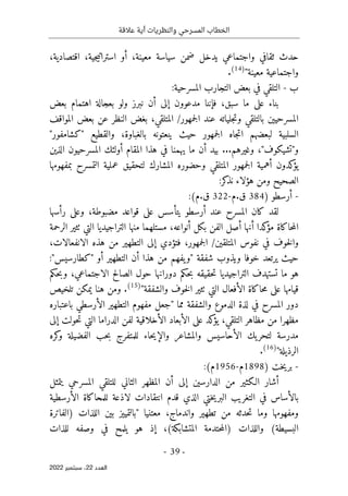 ‫عالقة‬ ‫أية‬ ‫والنظريات‬ ‫المسرحي‬ ‫الخطاب‬
-
39
-
‫اﻟﻌﺪد‬
22
‫ﺳﺒﺘﻤﺒﺮ‬ ،
2022
‫أو‬ ،‫معينة‬ ‫سياسة‬ ‫ضمن‬ ‫يدخل‬ ‫واجتماعي‬ ‫ثقافي‬ ‫حدث‬
‫جية‬‫ي‬‫استرات‬
،‫اقتصادية‬ ،
‫معينة‬ ‫واجتماعية‬
"
)
14
(
.
‫ب‬
-
:‫المسرحية‬ ‫التجارب‬ ‫بعض‬ ‫في‬ ‫التلقي‬
‫بعض‬ ‫اهتمام‬ ‫بعجالة‬ ‫ولو‬ ‫نبرز‬ ‫أن‬ ‫إلى‬ ‫مدعوون‬ ‫فإننا‬ ،‫سبق‬ ‫ما‬ ‫على‬ ‫بناء‬
‫ع‬ ‫جلياته‬‫ت‬‫و‬ ‫بالتلقي‬ ‫المسرحيين‬
‫المواقف‬ ‫بعض‬ ‫عن‬ ‫النظر‬ ‫بغض‬ ،‫المتلقي‬ /‫جمهور‬‫ل‬‫ا‬ ‫ند‬
‫والقطيع‬ ،‫بالغباوة‬ ‫ينعتونه‬ ‫حيث‬ ‫جمهور‬‫ل‬‫ا‬ ‫جاه‬‫ت‬‫ا‬ ‫لبعضهم‬ ‫السلبية‬
"
‫كشامفور‬
"
‫و‬
"
‫تشيكوف‬
"
‫المسرحي‬ ‫أولئك‬ ‫المقام‬ ‫هذا‬ ‫في‬ ‫يهمنا‬ ‫ما‬ ‫أن‬ ‫بيد‬ ...‫وغيرهم‬ ،
‫و‬
‫الذين‬ ‫ن‬
‫بمف‬ ‫التمسرح‬ ‫عملية‬ ‫لتحقيق‬ ‫المشارك‬ ‫وحضوره‬ ‫المتلقي‬ ‫جمهور‬‫ل‬‫ا‬ ‫أهمية‬ ‫كدون‬
‫يؤ‬
‫هومها‬
:‫كر‬
‫نذ‬ ‫هؤلاء‬ ‫ومن‬ ‫الصحيح‬
-
‫أرسطو‬
)
384
‫م‬.‫ق‬
-
322
:(‫م‬.‫ق‬
‫رأسها‬ ‫وعلى‬ ،‫مضبوطة‬ ‫قواعد‬ ‫على‬ ‫يتأسس‬ ‫أرسطو‬ ‫عند‬ ‫المسرح‬ ‫كان‬ ‫لقد‬
‫الرحمة‬ ‫ٺثير‬ ‫التي‬ ‫التراجيديا‬ ‫منها‬ ‫مستلهما‬ ،‫أنواعه‬ ‫بكل‬ ‫الفن‬ ‫أصل‬ ‫أنها‬ ‫كدا‬
‫مؤ‬ ‫حاكاة‬‫م‬‫ال‬
‫ه‬ ‫من‬ ‫التطهير‬ ‫إلى‬ ‫فتؤدي‬ ،‫جمهور‬‫ل‬‫ا‬ /‫المتلقين‬ ‫نفوس‬ ‫في‬ ‫خوف‬‫ل‬‫وا‬
،‫الانفعالات‬ ‫ذه‬
‫خوفا‬ ‫يرتعد‬ ‫حيث‬
‫ويذوب‬
‫شفقة‬
"
‫أو‬ ‫التطهير‬ ‫أن‬ ‫هذا‬ ‫من‬ ‫يفهم‬‫و‬
"
‫كطارسيس‬
"
:
‫حكم‬‫ب‬‫و‬ ،‫الاجتماعي‬ ‫الصالح‬ ‫حول‬ ‫دورانها‬ ‫حكم‬‫ب‬ ‫حقيقه‬‫ت‬ ‫التراجيديا‬ ‫تستهدف‬ ‫ما‬ ‫هو‬
‫والشفقة‬ ‫خوف‬‫ل‬‫ا‬ ‫ٺثير‬ ‫التي‬ ‫الأفعال‬ ‫حاكاة‬‫م‬ ‫على‬ ‫قيامها‬
"
)
15
(
‫تلخيص‬ ‫يمكن‬ ‫هنا‬ ‫ومن‬ .
‫والش‬ ‫الدموع‬ ‫لذة‬ ‫في‬ ‫المسرح‬ ‫دور‬
‫مما‬ ‫فقة‬
"
‫باعتباره‬ ‫الأرسطي‬ ‫التطهير‬ ‫مفهوم‬ ‫جعل‬
‫إلى‬ ‫حولت‬‫ت‬ ‫التي‬ ‫الدراما‬ ‫لفن‬ ‫الأخلاقية‬ ‫الأبعاد‬ ‫على‬ ‫كد‬
‫يؤ‬ ،‫التلقي‬ ‫مظاهر‬ ‫من‬ ‫مظهرا‬
‫كره‬
‫و‬ ‫الفضيلة‬ ‫حب‬‫ب‬ ‫للمتفرج‬ ‫حاء‬‫ي‬‫والإ‬ ‫والمشاعر‬ ‫الأحاسيس‬ ‫يك‬‫لتحر‬ ‫مدرسة‬
‫الرذيلة‬
"
)
16
(
.
-
‫خت‬‫ي‬‫بر‬
)
1898
‫م‬
-
1956
:(‫م‬
‫ال‬ ‫أن‬ ‫إلى‬ ‫الدارسين‬ ‫من‬ ‫الـكثير‬ ‫أشار‬
‫يتمثل‬ ‫المسرحي‬ ‫للتلقي‬ ‫الثاني‬ ‫مظهر‬
‫الأرسطية‬ ‫للمحاكاة‬ ‫لاذعة‬ ‫انتقادات‬ ‫قدم‬ ‫الذي‬ ‫ختي‬‫ي‬‫البر‬ ‫التغريب‬ ‫في‬ ‫بالأساس‬
‫معتنيا‬ ،‫واندماج‬ ‫تطهير‬ ‫من‬ ‫حدثه‬‫ت‬ ‫وما‬ ‫ومفهومها‬
"
‫)الفاترة‬ ‫اللذات‬ ‫بين‬ ‫بالتمييز‬
‫للذات‬ ‫وصفه‬ ‫في‬ ‫يلمح‬ ‫هو‬ ‫إذ‬ ،(‫المتشابكة‬ ‫حتدمة‬‫م‬‫)ال‬ ‫واللذات‬ (‫البسيطة‬
 