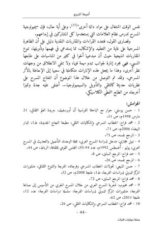 ‫اشبرو‬ ‫أميمة‬
-
44
-
‫اﻟﺘﺮاث‬ ‫ﺣﻮﻟﻴﺎت‬ ‫ﻣﺠﻠﺔ‬
‫أخرى‬ ‫دالة‬ ‫مواد‬ ‫على‬ ‫اشتغال‬ ‫الوقت‬ ‫نفس‬
"
)
35
(
.
‫سيميولوجية‬ ‫فإن‬ ،‫حال‬ ‫أية‬ ‫وعلى‬
‫ي‬ ‫التي‬ ‫العلامات‬ ‫نظام‬ ‫تدرس‬ ‫المسرح‬
‫إبداعهم‬ ‫في‬ ‫المشاركين‬ ‫كل‬ ‫ستخدمها‬
.
‫وال‬ ‫القراءات‬ ‫فتعدد‬ ،‫القول‬ ‫وقصارى‬
‫الظاهرة‬ ‫أن‬ ‫على‬ ‫دليل‬ ‫النقدية‬ ‫مقاربات‬
‫تنوع‬ ،‫يلها‬‫وتأو‬ ‫فهمها‬ ‫في‬ ‫يستدعي‬ ‫مما‬ ،‫والإشكال‬ ‫التعقيد‬ ‫من‬ ‫غاية‬ ‫على‬ ‫المسرحية‬
‫طابعها‬ ‫على‬ ‫المناسبات‬ ‫من‬ ‫كثير‬ ‫في‬ ‫حوا‬‫ل‬‫أ‬ ‫مبدعيها‬ ‫أن‬ ‫حيث‬ ‫المنهجية‬ ‫المقاربات‬
‫وجهات‬ ‫من‬ ‫الانطلاق‬ ‫تنفي‬ ‫ولا‬ ،‫فيها‬ ‫مهمة‬ ‫تبدو‬ ‫جوانب‬‫ل‬ ‫إنارة‬ ‫جرد‬‫م‬ ‫فهي‬ .‫النسبي‬
‫ن‬
‫بالأثر‬ ‫الإحاطة‬ ‫إلى‬ ‫سعيها‬ ‫في‬ ‫متكاملة‬ ‫الإنارات‬ ‫هذه‬ ‫جعل‬‫ي‬ ‫ما‬ ‫وهذا‬ ،‫أخرى‬ ‫ظر‬
‫على‬ ‫المسرح‬ ‫انفتاح‬ ‫أن‬ ‫الموضوع‬ ‫هذا‬ ‫خلال‬ ‫من‬ ‫التوصل‬ ‫تم‬ ‫ولقد‬ .‫المسرحي‬
‫والسيميولوجي‬ ‫يل‬‫والتأو‬ ‫كالتلقي‬ ‫حديثة‬ ‫يات‬‫نظر‬
‫وتميزا‬ ‫جدة‬ ‫عليه‬ ‫أضفى‬ ...‫ا‬
‫أخرجا‬
.‫الكلاسيكي‬ ‫النمطي‬ ‫الطابع‬ ‫من‬ ‫ه‬
:‫الهوامش‬
1
-
‫حسن‬
،‫الثقافي‬ ‫العلم‬ ‫جريدة‬ ،‫أوبرسفيلد‬ ‫آن‬ ‫الفرنسية‬ ‫الباحثة‬ ‫مع‬ ‫حوار‬ :‫يوسفي‬
21
‫مارس‬
1998
‫م‬
‫ص‬ ،
1
1
.
2
-
‫فراح‬ ‫محمد‬
:
،‫التلقي‬ ‫وإشكاليات‬ ‫المسرحي‬ ‫خطاب‬‫ل‬‫ا‬
،‫جديدة‬‫ل‬‫ا‬ ‫النجاح‬ ‫مطبعة‬
‫ط‬
1
،
‫الدار‬
‫البيضاء‬
2006
‫م‬
‫ص‬ ،
71
.
3
-
‫المرجع‬
‫نفسه‬
‫ص‬ ،
75
.
4
-
‫م‬ ،‫العربي‬ ‫المسرح‬ ‫لدراسة‬ ‫مدخل‬ :‫جازي‬‫ح‬ ‫نبيل‬
‫المسرح‬ ‫في‬ ‫والتحديث‬ ‫التأصيل‬ ،‫الوحدة‬ ‫جلة‬
‫يوليو‬ ،‫العربي‬
-
‫أغسطس‬
1992
‫م‬
‫عدد‬ ،
94
-
95
‫ص‬ ،‫الرباط‬ ،‫للثقافة‬ ‫القومي‬ ‫جلس‬‫م‬‫ال‬ ،
44
.
5
-
‫فراح‬ ‫حمد‬
:
‫ص‬ ،‫السابق‬ ‫المرجع‬
8
.
6
-
‫المرجع‬
‫نفسه‬
‫ص‬ ،
26
.
7
-
‫منشورات‬ ،‫الثقافي‬ ‫والتنوع‬ ‫الفرجة‬ ،‫وفرجاته‬ ‫المسرحي‬ ‫خطاب‬‫ل‬‫ا‬ ‫حولات‬‫ت‬ :‫المنيعي‬ ‫حسن‬
‫الم‬
‫الفرجة‬ ‫لدراسات‬ ‫الدولي‬ ‫كز‬
‫ر‬
،
‫ط‬
1
،
‫طنجة‬
2008
‫م‬
‫ص‬ ،
32
.
8
-
‫ص‬ ،‫السابق‬ ‫المرجع‬ :‫فراح‬ ‫محمد‬
72
.
9
-
‫صناعة‬ ‫إلى‬ ‫التأسيس‬ ‫من‬ ‫المغربي‬ ‫المسرح‬ ‫خلال‬ ‫من‬ ‫العربي‬ ‫المسرح‬ ‫ية‬‫شعر‬ :‫حبوب‬‫م‬ ‫محمد‬
‫الفرجة‬ ‫دراسات‬ ‫سلسلة‬ ،‫الفرجة‬ ‫لدراسات‬ ‫الدولي‬ ‫كز‬
‫المر‬ ‫منشورات‬ ،‫الفرجة‬
،
‫عدد‬
12
،
‫طنجة‬
2011
‫ص‬ ،
62
.
10
-
‫ص‬ ،‫التلقي‬ ‫وإشكاليات‬ ‫المسرحي‬ ‫خطاب‬‫ل‬‫ا‬ :‫فراح‬ ‫محمد‬
26
.
 