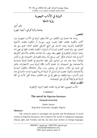 ‫العدد‬ ،‫التراث‬ ‫حوليات‬ ‫مجلة‬
22
،
2022
‫ص‬ ،
63
-
79
P-ISSN 1112-5020 / E-ISSN 2602-6945
:‫اﻻﺳﺘﻼم‬ ‫ﺗﺎرﻳﺦ‬
29
/
7
/
2022
-
:‫اﻟﻘﺒﻮل‬ ‫ﺗﺎرﻳﺦ‬
31
/
8
/
2022
ameenbashir46@yahoo.com
©
‫مستغانم‬ ‫جامعة‬
‫الجزائر‬ ،
2022
‫ية‬‫النيجير‬ ‫الآداب‬ ‫في‬ ‫الرواية‬
‫شاملة‬ ‫ية‬‫رؤ‬
‫أمين‬ ‫بشير‬
‫جامعة‬
‫كوغي‬‫ولاية‬
‫أنيغبا‬ ،
،
‫يا‬‫جير‬‫ي‬‫ن‬
‫ال‬
‫ملخص‬
:
‫عن‬ ‫الـكشف‬ ‫إلى‬ ‫البحث‬ ‫هذا‬ ‫يهدف‬
‫نشأة‬
‫و‬
‫الرواية‬ ‫تطور‬
‫ية‬‫النيجير‬ ‫الآداب‬ ‫في‬
‫سواء‬
‫أكان‬
‫ت‬
‫المكتوب‬
‫ة‬
‫حلية‬‫م‬‫ال‬ ‫باللغات‬
،‫)هوسا‬
‫و‬
‫إيبو‬
،
(‫يوربا‬‫و‬
‫أو‬
‫المكتوبة‬
‫الأجنبية‬ ‫باللغات‬
‫و‬ ‫ية‬‫جليز‬‫ن‬‫كالإ‬
‫خي‬‫ي‬‫التار‬ ‫المنهج‬ ‫على‬ ‫الباحث‬ ‫يعتمد‬ .‫العربية‬
‫إليه‬ ‫يرمي‬ ‫الذي‬ ‫الهدف‬ ‫لتحقيق‬
‫البحث‬
‫أن‬ ‫الدراسة‬ ‫كشفت‬ ‫البحث‬ ‫نهاية‬ ‫وفي‬ .
‫ا‬
‫باللغات‬ ‫المكتوبة‬ ‫لروايات‬
‫يا‬‫جير‬‫ي‬‫ن‬ ‫في‬ ‫حلية‬‫م‬‫ال‬
‫قد‬
‫سبقت‬
‫ية‬‫جليز‬‫ن‬‫الإ‬ ‫الروايات‬
‫الظهور‬ ‫في‬
‫ب‬
‫يقية‬‫الأفر‬ ‫والأساطير‬ ‫والتقاليد‬ ‫العادات‬ ‫وأن‬ .‫ونيف‬ ‫عقد‬
‫أثر‬
‫ت‬
‫هذه‬ ‫في‬
‫كبير‬ ‫بشكل‬ ‫الروايات‬
.
‫خمسين‬‫ل‬‫ا‬ ‫إلى‬ ‫ية‬‫جليز‬‫ن‬‫إ‬ ‫رواية‬ ‫أول‬ ‫ويرجع‬
‫ي‬
‫أيماس‬ ‫يد‬ ‫على‬ ‫ات‬
‫توتوأولا‬
،
‫بعد‬ ‫وجاء‬
‫ه‬
‫عدد‬
‫الروائيېن‬ ‫من‬
‫الذين‬
‫ا‬ ‫القضايا‬ ‫في‬ ‫مشاعرهم‬ ‫جلوا‬‫س‬
‫والسياسية‬ ‫لدولية‬
‫السبعين‬ ‫وفي‬ ،‫والاجتماعية‬
‫ي‬
‫ات‬
‫زاد‬
‫الأدباء‬ ‫اهتمام‬
‫ب‬
‫كتاب‬
‫ة‬
‫الرواية‬
‫بسبب‬
‫والفتن‬ ‫الاضطرابات‬
‫التي‬
‫نشبت‬
‫ف‬
‫ي‬
،‫البلاد‬
‫رواياتهم‬ ‫في‬ ‫وتناولوا‬
‫بيرأفر‬ ‫حرب‬
)
Biafra
(
‫السياسية‬ ‫والقضايا‬
‫والاجتماعية‬
،ً ‫وأخيرا‬ .
‫خلصت‬
‫الدراسة‬
‫إلى‬
‫العربية‬ ‫الرواية‬ ‫أن‬
‫ية‬‫النيجير‬
‫جاءت‬
‫متأخر‬
‫ة‬
‫هذه‬ ‫في‬
‫وثقافية‬ ‫دينية‬ ‫لأسباب‬ ‫الديار‬
‫ولم‬ ،
‫تظهر‬
‫إلا‬
‫عام‬ ‫في‬
2003
‫كتابة‬ ‫في‬ ‫الأدباء‬ ‫أقبل‬ ‫ومنذئذ‬ ،‫م‬
‫العربية‬ ‫الرواية‬
ً ‫يا‬‫قو‬ً ‫إقبالا‬
‫شتى‬ ‫في‬
‫ال‬
‫موضوعات‬
.
:‫الدالة‬ ‫الكلمات‬
‫ال‬ ‫الأدب‬
،‫نيجيري‬
،‫العربية‬ ‫اللغة‬
‫الرواية‬ ،‫حلية‬‫م‬‫ال‬ ‫اللغات‬
،
.‫ية‬‫جليز‬‫ن‬‫الإ‬
o
The novel in Nigerian literature
General overview
Bashir Ameen
Kogi State University, Anyigba, Nigeria
Abstract:
The research aimed at investigate the growth and Development of novel
written in Nigerian literatures, this comprises the novels in indigenous languages
(Hausa, Igbo and Yoruba) and the one that were written in foreign languages
 