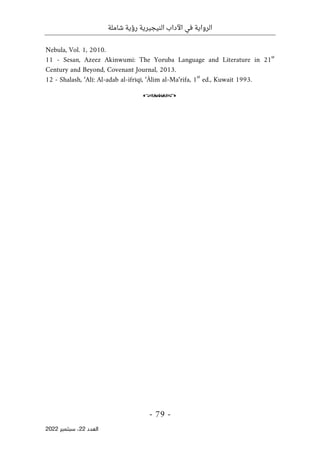 ‫شاملة‬ ‫رؤية‬ ‫النيجيرية‬ ‫اآلداب‬ ‫في‬ ‫الرواية‬
-
79
-
‫اﻟﻌﺪد‬
22
‫ﺳﺒﺘﻤﺒﺮ‬ ،
2022
Nebula, Vol. 1, 2010.
11 - Sesan, Azeez Akinwumi: The Yoruba Language and Literature in 21
st
Century and Beyond, Covenant Journal, 2013.
12 - Shalash, ‘Alī: Al-adab al-ifrīqī, ‘Ālim al-Ma‘rifa, 1
st
ed., Kuwait 1993.
o
 