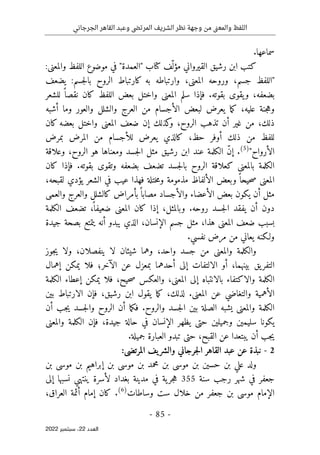 ‫الجرجاني‬ ‫القاهر‬ ‫وعبد‬ ‫المرتضى‬ ‫الشريف‬ ‫نظر‬ ‫وجهة‬ ‫من‬ ‫نى‬‫ع‬‫والم‬ ‫اللفظ‬
-
85
-
‫اﻟﻌﺪد‬
22
‫ﺳﺒﺘﻤﺒﺮ‬ ،
2022
.‫سماعها‬
:‫والمعنى‬ ‫اللفظ‬ ‫موضوع‬ ‫في‬ "‫"العمدة‬ ‫كتاب‬ ‫ّف‬ ‫مؤل‬ ‫القيرواني‬ ‫رشيق‬ ‫ابن‬ ‫كتب‬
"
‫يضعف‬ :‫جسم‬‫ل‬‫با‬ ‫الروح‬ ‫كارتباط‬ ‫به‬ ‫وارتباطه‬ ،‫المعنى‬ ‫وروحه‬ ،‫جسم‬ ‫اللفظ‬
‫كان‬ ‫اللفظ‬ ‫بعض‬ ‫واختل‬ ‫المعنى‬ ‫سلم‬ ‫فإذا‬ .‫بقوته‬ ‫يقوى‬‫و‬ ،‫بضعفه‬
‫للشعر‬ ً ‫نقصا‬
‫أشبه‬ ‫وما‬ ‫والعور‬ ‫والشلل‬ ‫العرج‬ ‫من‬ ‫الأجسام‬ ‫لبعض‬ ‫يعرض‬ ‫ما‬‫ك‬ ،‫عليه‬ ‫جنة‬‫ه‬‫و‬
‫كان‬ ‫بعضه‬ ‫واختل‬ ‫المعنى‬ ‫ضعف‬ ‫إن‬ ‫كذلك‬
‫و‬ ،‫الروح‬ ‫تذهب‬ ‫أن‬ ‫غير‬ ‫من‬ ،‫ذلك‬
‫يعر‬ ‫كالذي‬ ،‫حظ‬ ‫أوفر‬ ‫ذلك‬ ‫من‬ ‫للفظ‬
‫بمرض‬ ‫المرض‬ ‫من‬ ‫للأجسام‬ ‫ض‬
‫الأرواح‬
"
)
5
(
‫الر‬ ‫هو‬ ‫ومعناها‬ ‫جسد‬‫ل‬‫ا‬ ‫مثل‬ ‫رشيق‬ ‫ابن‬ ‫عند‬ ‫الكلمة‬ ّ‫ن‬‫إ‬ .
‫وعلاقة‬ ،‫وح‬
‫كان‬ ‫فإذا‬ .‫بقوته‬ ‫وتقوى‬ ‫بضعفه‬ ‫تضعف‬ ‫جسد‬‫ل‬‫با‬ ‫الروح‬ ‫كعلاقة‬ ‫بالمعنى‬ ‫الكلمة‬
،‫لقبحه‬ ‫يؤدي‬ ‫الشعر‬ ‫في‬ ‫عيب‬ ‫فهذا‬ ‫ختلة‬‫م‬‫و‬ ‫مذمومة‬ ‫الألفاظ‬ ‫وبعض‬ ً ‫حيحا‬‫ص‬ ‫المعنى‬
‫والعمى‬ ‫والعرج‬ ‫كالشلل‬ ‫بأمراض‬ً ‫مصابا‬ ‫والأجساد‬ ‫الأعضاء‬ ‫بعض‬ ‫يكون‬ ‫أن‬ ‫مثل‬
‫ك‬ ‫إذا‬ ،‫وبالمثل‬ .‫روحه‬ ‫جسد‬‫ل‬‫ا‬ ‫يفقد‬ ‫أن‬ ‫دون‬
‫الكلمة‬ ‫تضعف‬ ،
ً ‫ضعيفا‬ ‫المعنى‬ ‫ان‬
‫جيدة‬ ‫بصحة‬ ‫يتمتع‬ ‫أنه‬ ‫يبدو‬ ‫الذي‬ ،‫الإنسان‬ ‫جسم‬ ‫مثل‬ ،‫هذا‬ ‫المعنى‬ ‫ضعف‬ ‫بسبب‬
.‫نفسي‬ ‫مرض‬ ‫من‬ ‫يعاني‬ ‫ولـكنه‬
‫جوز‬‫ي‬ ‫ولا‬ ،‫ينفصلان‬ ‫لا‬ ‫شيئان‬ ‫وهما‬ ،‫واحد‬ ‫جسد‬ ‫من‬ ‫والمعنى‬ ‫والكلمة‬
‫إهمال‬ ‫يمكن‬ ‫فلا‬ ‫الآخر؛‬ ‫عن‬ ‫بمعزل‬ ‫أحدهما‬ ‫إلى‬ ‫الالتفات‬ ‫أو‬ ،‫بينهما‬ ‫يق‬‫التفر‬
‫ال‬
‫الكلمة‬ ‫إعطاء‬ ‫يمكن‬ ‫فلا‬ ،‫حيح‬‫ص‬ ‫والعكس‬ ،‫المعنى‬ ‫إلى‬ ‫بالانتباه‬ ‫والاكتفاء‬ ‫كلمة‬
‫بين‬ ‫الارتباط‬ ‫فإن‬ ،‫رشيق‬ ‫ابن‬ ‫يقول‬ ‫ما‬‫ك‬ ،‫لذلك‬ .‫المعنى‬ ‫عن‬ ‫والتغاضي‬ ‫الأهمية‬
‫أن‬ ‫جب‬‫ي‬ ‫جسد‬‫ل‬‫وا‬ ‫الروح‬ ‫أن‬ ‫ما‬‫ك‬‫ف‬ .‫والروح‬ ‫جسد‬‫ل‬‫ا‬ ‫بين‬ ‫الصلة‬ ‫يشبه‬ ‫والمعنى‬ ‫الكلمة‬
‫ح‬ ‫في‬ ‫الإنسان‬ ‫يظهر‬ ‫حتى‬ ‫وجميلين‬ ‫سليمين‬ ‫يكونا‬
‫والمعنى‬ ‫الكلمة‬ ‫فإن‬ ،‫جيدة‬ ‫الة‬
‫عن‬ ‫يبتعدا‬ ‫أن‬ ‫جب‬‫ي‬
.‫جميلة‬ ‫العبارة‬ ‫تبدو‬ ‫حتى‬ ،‫القبح‬
2
-
:‫المرتضى‬ ‫يف‬‫والشر‬ ‫جرجاني‬‫ل‬‫ا‬ ‫القاهر‬ ‫عبد‬ ‫عن‬ ‫نبذة‬
‫بن‬ ‫موسى‬ ‫بن‬ ‫إبراهيم‬ ‫بن‬ ‫موسى‬ ‫بن‬ ‫محمد‬ ‫بن‬ ‫موسى‬ ‫بن‬ ‫حسين‬ ‫بن‬ ‫علي‬ ‫ولد‬
‫سنة‬ ‫رجب‬ ‫شهر‬ ‫في‬ ‫جعفر‬
355
‫ية‬‫جر‬‫ه‬
‫إلى‬ ‫نسبها‬ ‫ينتهي‬ ‫لأسرة‬ ‫بغداد‬ ‫مدينة‬ ‫في‬
‫ا‬
‫وساطات‬ ‫ست‬ ‫خلال‬ ‫من‬ ‫جعفر‬ ‫بن‬ ‫موسى‬ ‫لإمام‬
)
6
(
.
،‫العراق‬ ‫أئمة‬ ‫إمام‬ ‫كان‬
 