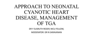 APPROACH TO NEONATAL
CYANOTIC HEART
DISEASE, MANAGEMENT
OF TGA
DR Y SUSRUTH REDDY, NICU FELLOW,
MODERATOR: DR N SARAVANAN
 