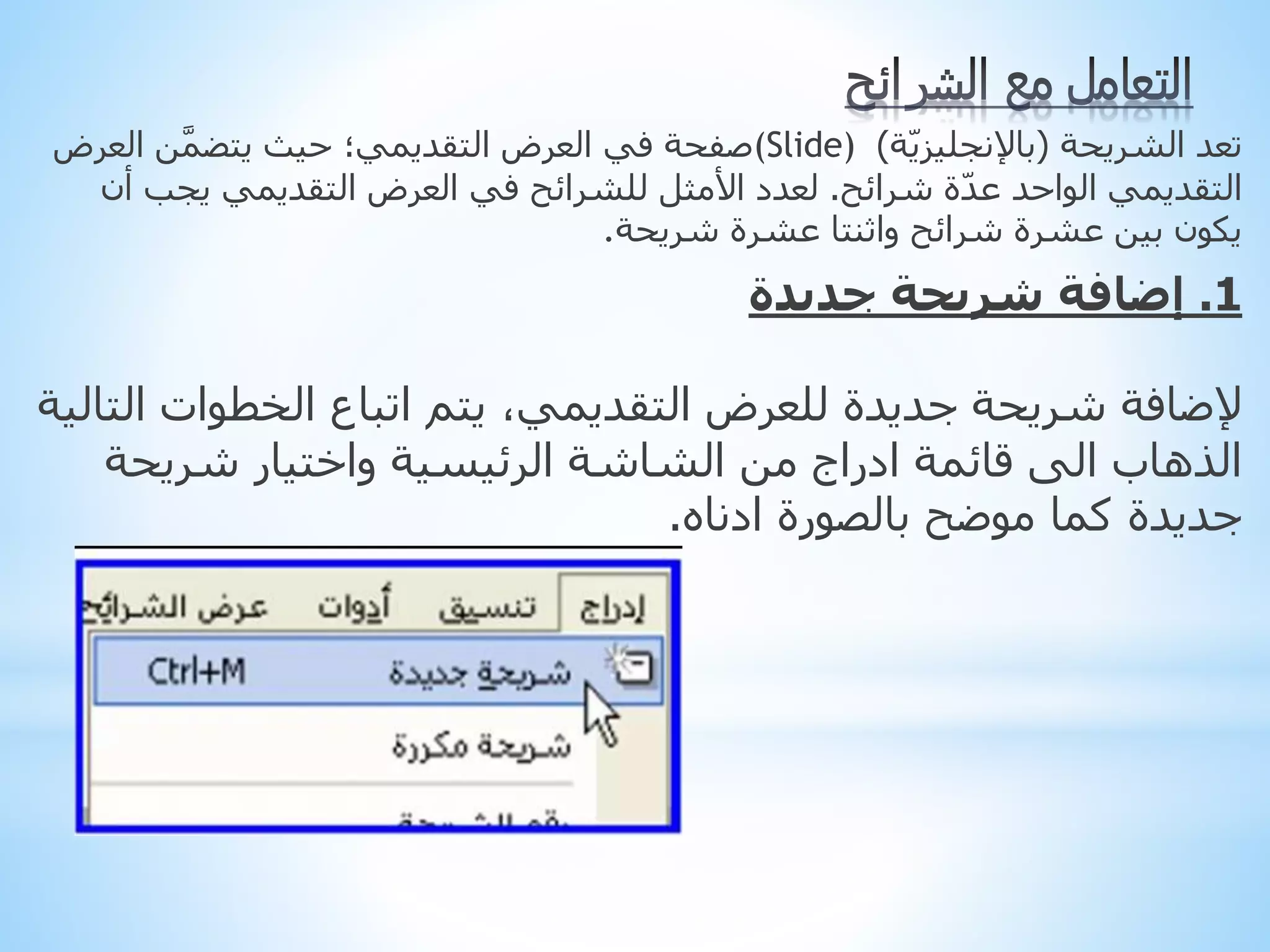 ‫الشريحة‬ ‫تعد‬
(
‫ة‬ّ‫ي‬‫باإلنجليز‬
)
(Slide)
‫العر‬ ‫ن‬َّ‫م‬‫يتض‬ ‫حيث‬ ‫التقديمي؛‬ ‫العرض‬ ‫في‬ ‫صفحة‬
‫ض‬
‫شرائح‬ ‫ة‬ّ‫د‬‫ع‬ ‫الواحد‬ ‫التقديمي‬
.
‫يجب‬ ‫التقديمي‬ ‫العرض‬ ‫في‬ ‫للشرائح‬ ‫األمثل‬ ‫لعدد‬
‫أن‬
‫عشرة‬ ‫واثنتا‬ ‫شرائح‬ ‫عشرة‬ ‫بين‬ ‫يكون‬
‫شريحة‬
.
1
.
‫جديدة‬ ‫شريحة‬ ‫إضافة‬
‫الخطوات‬ ‫اتباع‬ ‫يتم‬ ،‫التقديمي‬ ‫للعرض‬ ‫جديدة‬ ‫شريحة‬ ‫إلضافة‬
‫التالية‬
‫شريحة‬ ‫واختيار‬ ‫الرئيسية‬ ‫الشاشة‬ ‫من‬ ‫ادراج‬ ‫قائمة‬ ‫الى‬ ‫الذهاب‬
‫ادناه‬ ‫بالصورة‬ ‫موضح‬ ‫كما‬ ‫جديدة‬
.
 