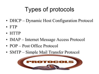 Types of protocols
• DHCP – Dynamic Host Configuration Protocol
• FTP
• HTTP
• IMAP – Internet Message Access Protocol
• POP – Post Office Protocol
• SMTP – Simple Mail Transfer Protocol
 