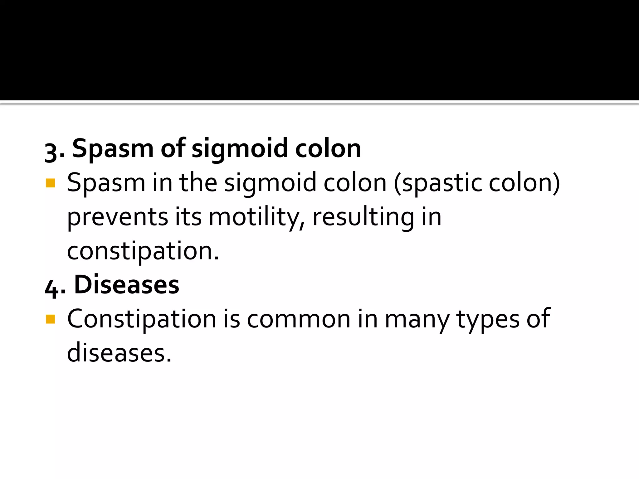 3. Spasm of sigmoid colon
 Spasm in the sigmoid colon (spastic colon)
prevents its motility, resulting in
constipation.
4. Diseases
 Constipation is common in many types of
diseases.
 