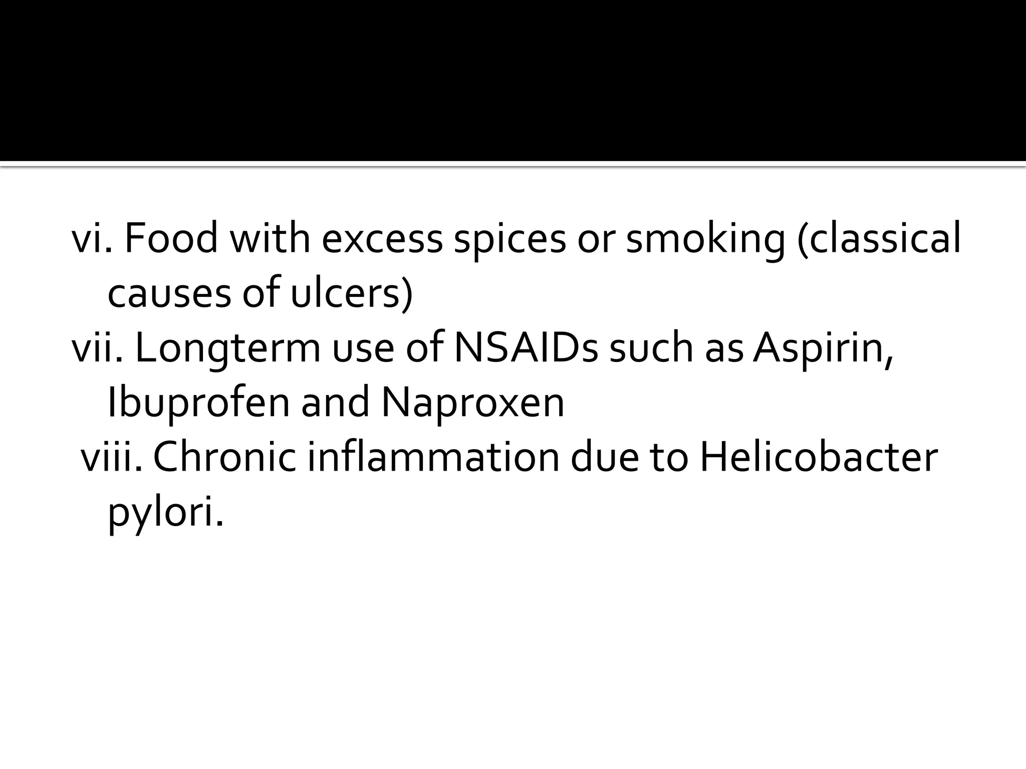vi. Food with excess spices or smoking (classical
causes of ulcers)
vii. Longterm use of NSAIDs such as Aspirin,
Ibuprofen and Naproxen
viii. Chronic inflammation due to Helicobacter
pylori.
 