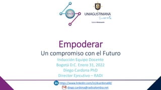 diego.cardona@radicolombia.net
https://www.linkedin.com/in/dcardona68/
Empoderar
Un compromiso con el Futuro
Inducción Equipo Docente
Bogotá D.C. Enero 31, 2022
Diego Cardona PhD
Director Ejecutivo – RADI
 