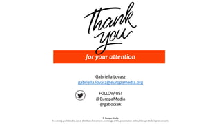 Gabriella Lovasz
gabriella.lovasz@europamedia.org
FOLLOW US!
@EuropaMedia
@gabocsek
© Europa Media
It is strictly prohibited to use or distribute the content and design of this presentation without Europa Media’s prior consent.
for your attention
 