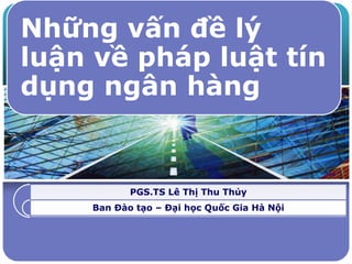 Những vấn đề lý
luận về pháp luật tín
dụng ngân hàng
PGS.TS Lê Thị Thu Thủy
Ban Đào tạo – Đại học Quốc Gia Hà Nội
 